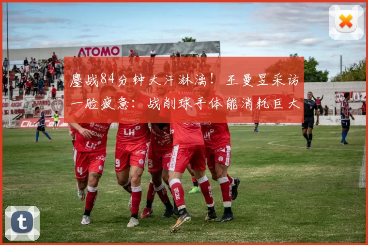 鏖战84分钟大汗淋漓！王曼昱采访一脸疲惫：战削球手体能消耗巨大