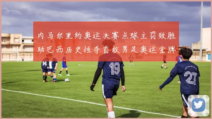 内马尔里约奥运决赛点球主罚致胜助巴西历史性夺首枚男足奥运金牌