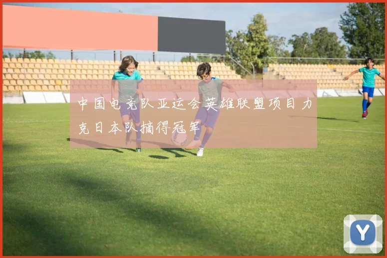 中国电竞队亚运会英雄联盟项目力克日本队摘得冠军