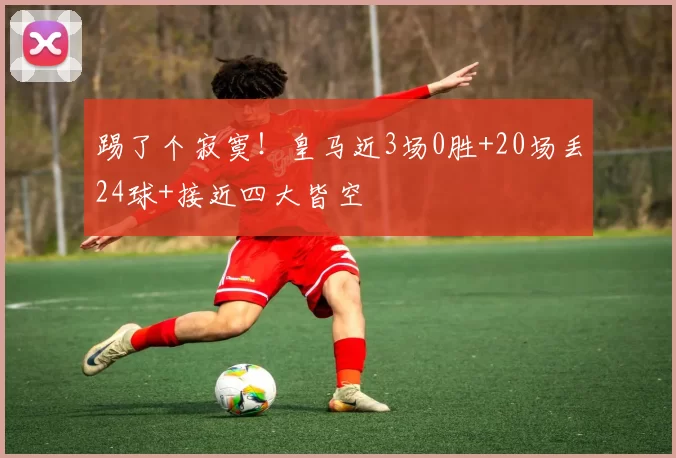 踢了个寂寞！皇马近3场0胜+20场丢24球+接近四大皆空