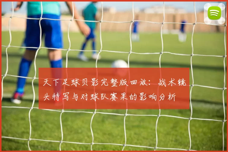 天下足球贝影完整版回放：战术镜头特写与对球队赛果的影响分析