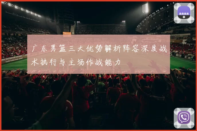 广东男篮三大优势解析阵容深度战术执行与主场作战能力
