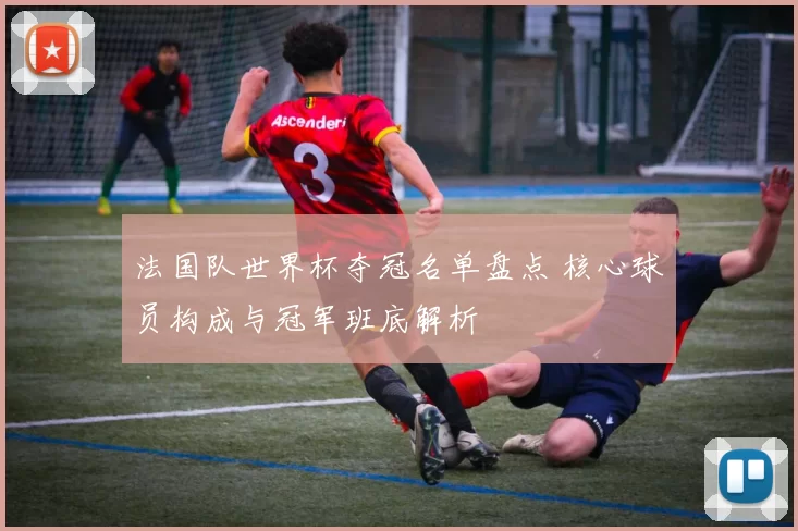 法国队世界杯夺冠名单盘点 核心球员构成与冠军班底解析